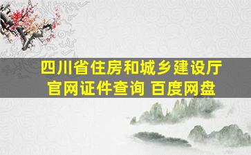 四川省住房和城乡建设厅官网证件查询 百度网盘